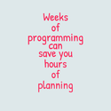 weeks of progrmming can save you hours of planning