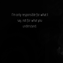 I am responsible for what I say not what you understand