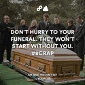 dont hurry to your funeral